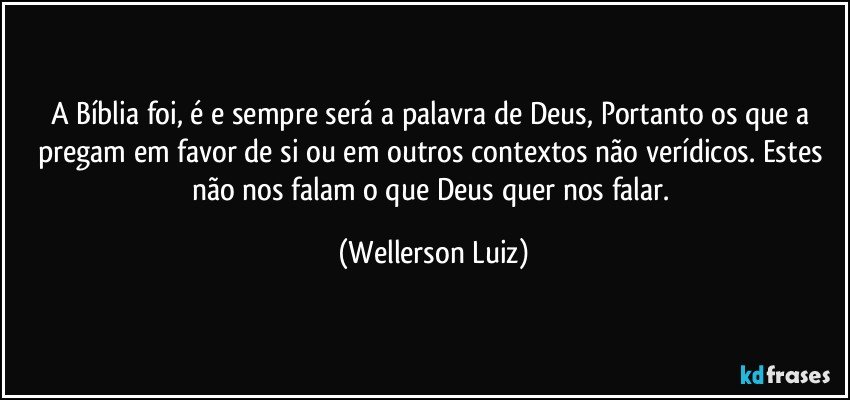 A Bíblia foi, é e sempre será a palavra de Deus, Portanto os que a pregam em favor de si ou em outros contextos não verídicos. Estes não nos falam o que Deus quer nos falar. (Wellerson Luiz)