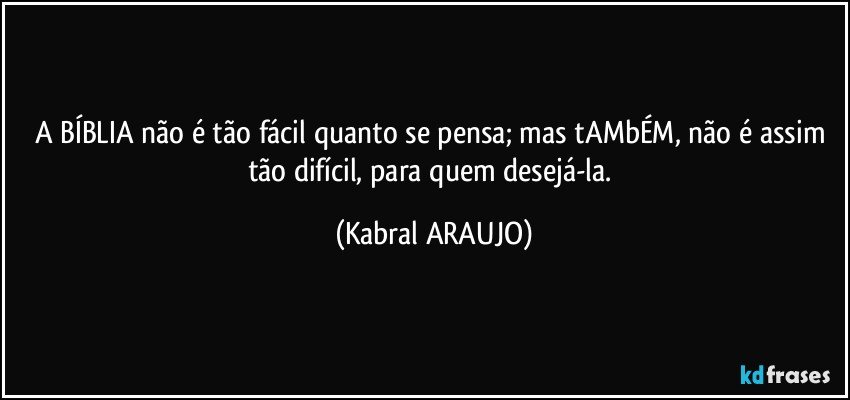 A BÍBLIA não é tão fácil quanto se pensa; mas tAMbÉM, não é assim tão difícil, para quem desejá-la. (KABRAL ARAUJO)