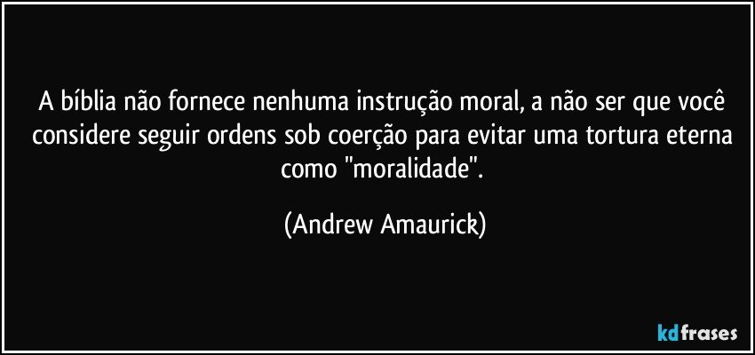 A bíblia não fornece nenhuma instrução moral, a não ser que você considere seguir ordens sob coerção para evitar uma tortura eterna como "moralidade". (Andrew Amaurick)