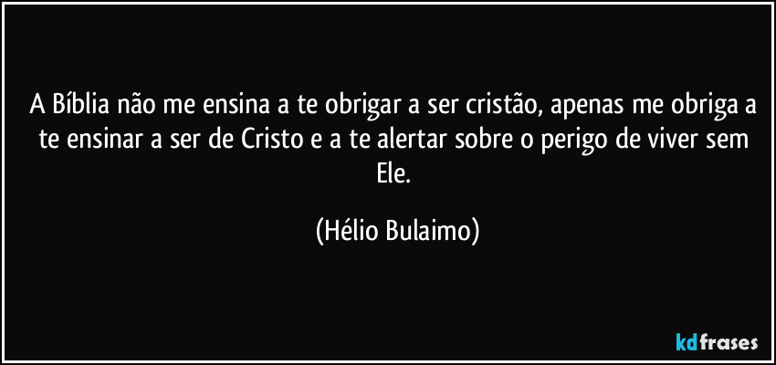 A Bíblia não me ensina a te obrigar a ser cristão, apenas me obriga a te ensinar a ser de Cristo e a te alertar sobre o perigo de viver sem Ele. (Hélio Bulaimo)