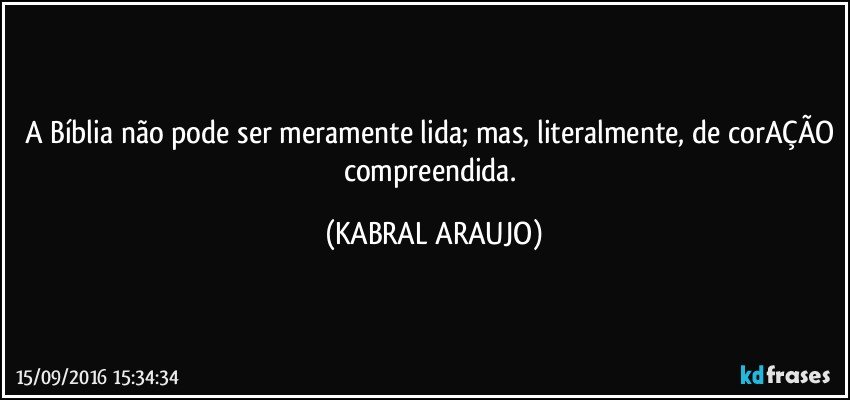 A Bíblia não pode ser meramente lida; mas, literalmente, de corAÇÃO compreendida. (KABRAL ARAUJO)