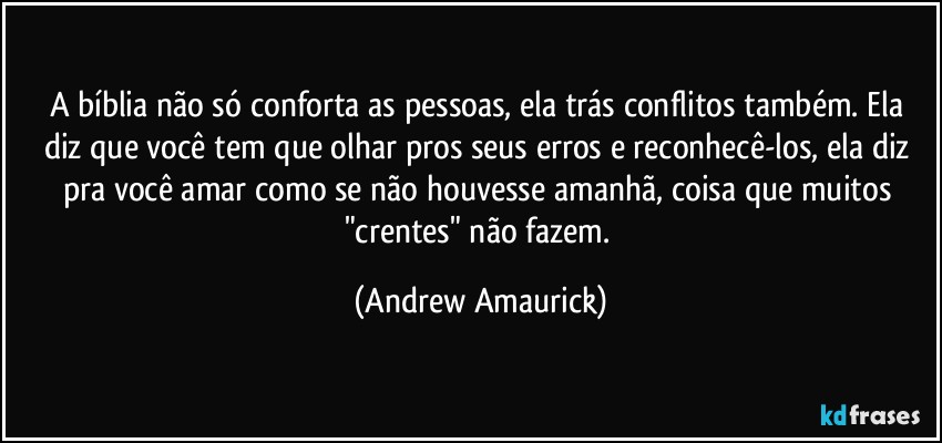 A bíblia não só conforta as pessoas, ela trás conflitos também. Ela diz que você tem que olhar pros seus erros e reconhecê-los, ela diz pra você amar como se não houvesse amanhã,  coisa que muitos "crentes" não fazem. (Andrew Amaurick)
