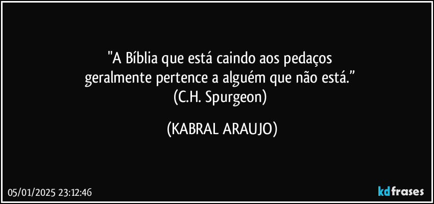 "A Bíblia que está caindo aos pedaços 
geralmente pertence a alguém que não está.” 
(C.H. Spurgeon) (KABRAL ARAUJO)