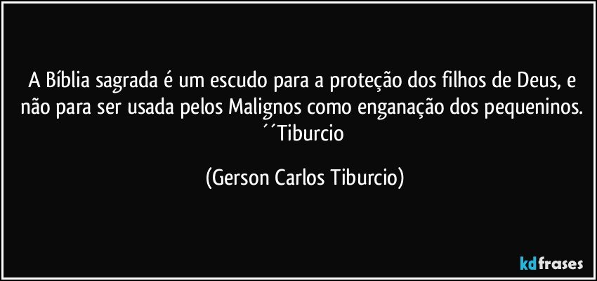 A Bíblia sagrada é um escudo para a proteção dos filhos de Deus, e não para ser usada pelos Malignos como enganação dos pequeninos. ´´Tiburcio (Gerson Carlos Tiburcio)