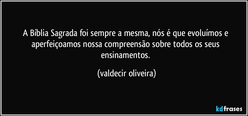 A Bíblia Sagrada foi sempre a mesma, nós é que evoluímos e aperfeiçoamos nossa compreensão sobre todos os seus ensinamentos. (valdecir oliveira)