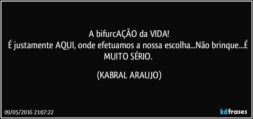 A bifurcAÇÃO da VIDA!
É justamente AQUI, onde efetuamos a nossa escolha...Não brinque...É MUITO SÉRIO. (KABRAL ARAUJO)