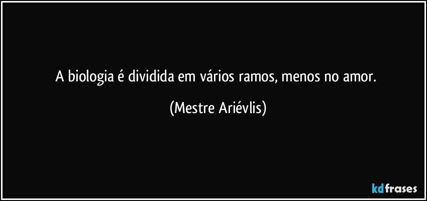 A biologia é dividida em vários ramos, menos no amor. (Mestre Ariévlis)