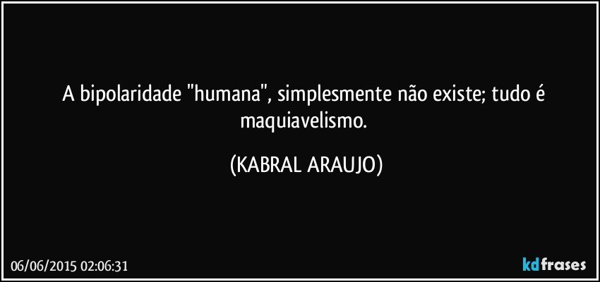 A bipolaridade "humana", simplesmente não existe; tudo é maquiavelismo. (KABRAL ARAUJO)