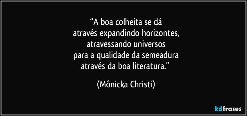 “A boa colheita se dá
através expandindo horizontes,
atravessando universos
para a qualidade da semeadura
através da boa literatura.” (Mônicka Christi)