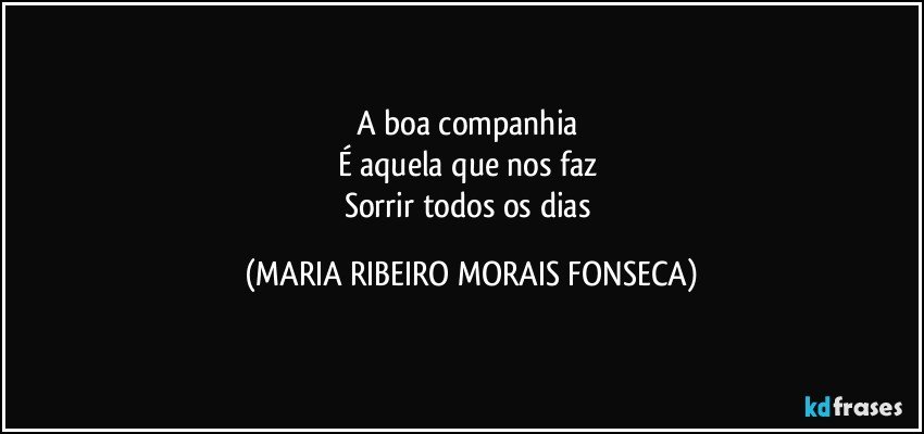 A boa companhia 
É aquela que nos faz 
Sorrir todos os dias (MARIA RIBEIRO MORAIS FONSECA)