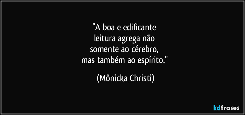 "A boa e edificante 
leitura agrega não 
somente ao cérebro, 
mas também ao espírito." (Mônicka Christi)