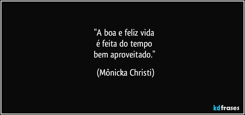 "A boa e feliz vida 
é feita do tempo 
bem aproveitado." (Mônicka Christi)