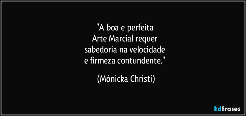 "A boa e perfeita 
Arte Marcial requer 
sabedoria na velocidade 
e firmeza contundente." (Mônicka Christi)
