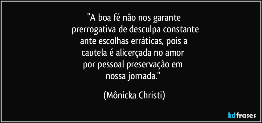 "A boa fé não nos garante
prerrogativa de desculpa constante
ante escolhas erráticas, pois a
cautela é alicerçada no amor
por pessoal preservação em
nossa jornada." (Mônicka Christi)