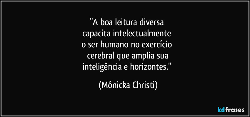 "A boa leitura diversa 
capacita intelectualmente 
o ser humano no exercício 
cerebral que amplia sua
inteligência e horizontes." (Mônicka Christi)