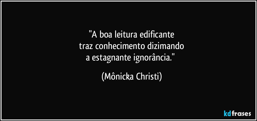 "A boa leitura edificante
 traz conhecimento dizimando 
a estagnante ignorância." (Mônicka Christi)