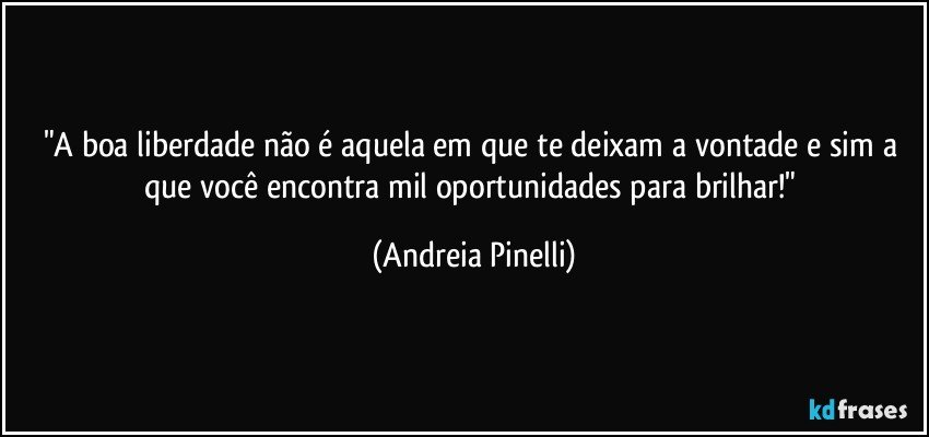 "A boa liberdade não é aquela em que te deixam a vontade e sim a que você encontra mil oportunidades para brilhar!" (Andreia Pinelli)