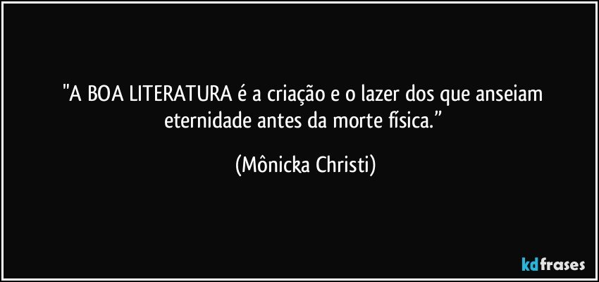 "A BOA LITERATURA é a criação e o lazer dos que anseiam eternidade antes da morte física.” (Mônicka Christi)