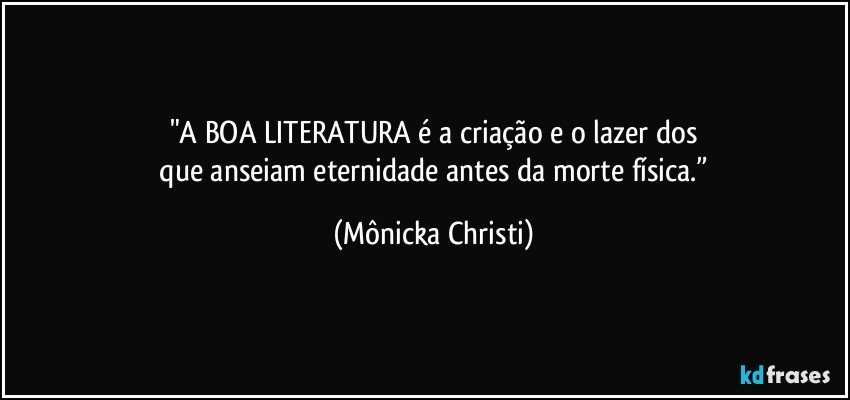 "A BOA LITERATURA é a criação e o lazer dos
 que anseiam eternidade antes da morte física.” (Mônicka Christi)