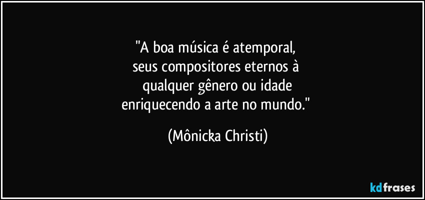 "A boa música é atemporal, 
seus compositores eternos à 
qualquer gênero ou idade
enriquecendo a arte no mundo." (Mônicka Christi)