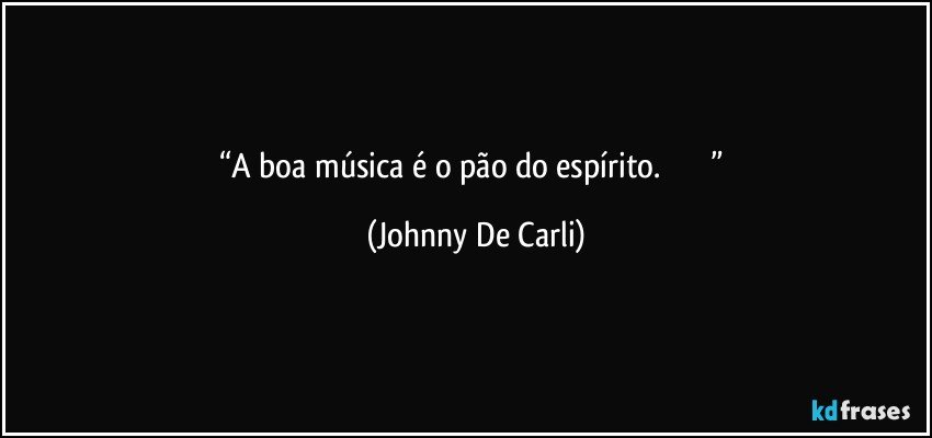 “A boa música é o pão do espírito.                      ” (Johnny De Carli)