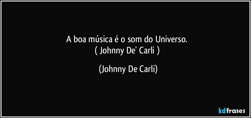 A boa música é o som do Universo. 
( Johnny De' Carli ) (Johnny De Carli)