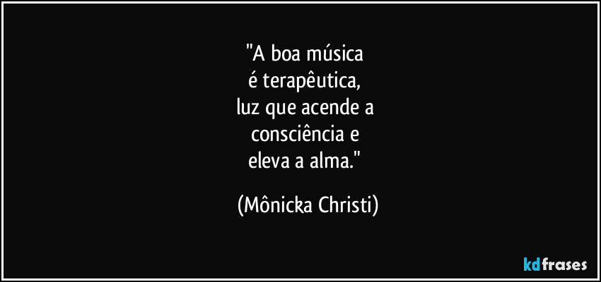 "A boa música
é terapêutica,
luz que acende a
consciência e
eleva a alma." (Mônicka Christi)
