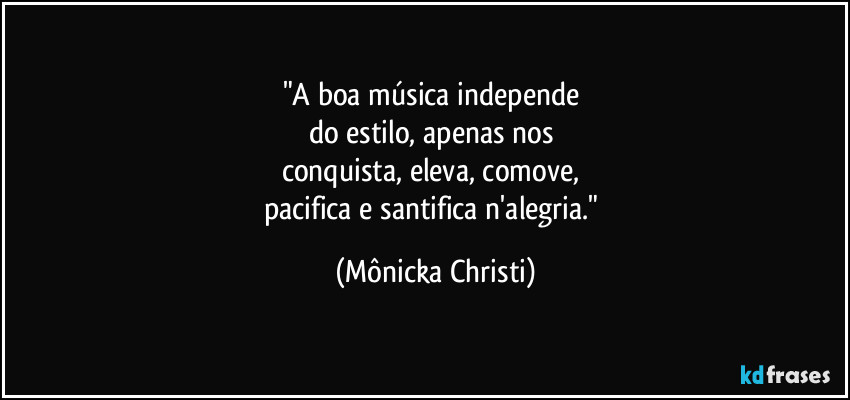 "A boa música independe
do estilo, apenas nos
conquista, eleva, comove,
pacifica e santifica n'alegria." (Mônicka Christi)