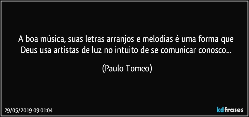 A boa música, suas letras  arranjos  e melodias é uma forma que Deus usa artistas de luz no intuito de se comunicar conosco... (Paulo Tomeo)