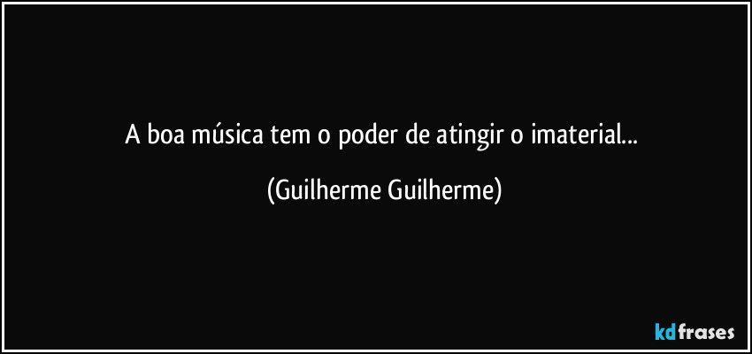 A boa música tem o poder de atingir o imaterial... (Guilherme Guilherme)