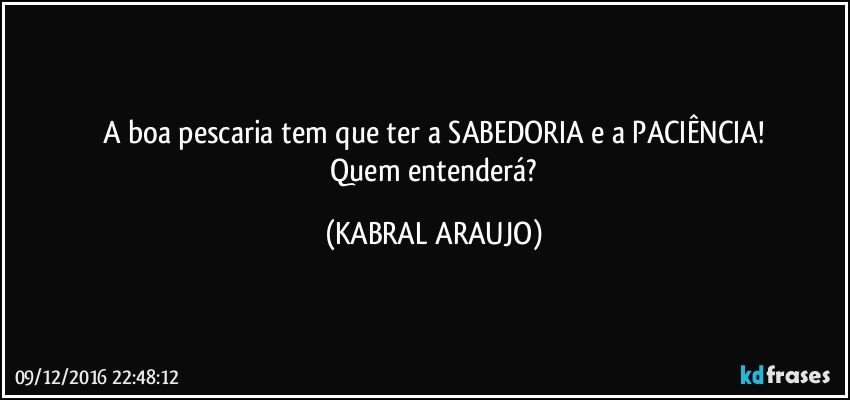 A boa pescaria tem que ter a SABEDORIA e a PACIÊNCIA!
 Quem entenderá? (KABRAL ARAUJO)