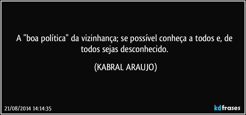 A "boa política" da vizinhança; se possível conheça a todos e, de todos sejas desconhecido. (KABRAL ARAUJO)