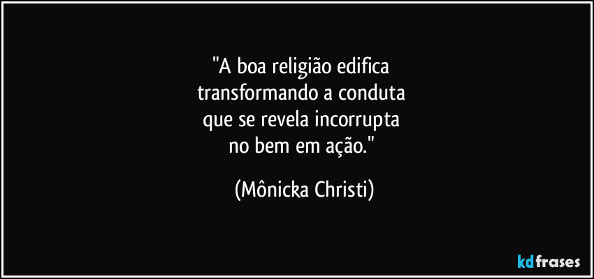 "A boa religião edifica 
transformando a conduta 
que se revela incorrupta 
no bem em ação." (Mônicka Christi)
