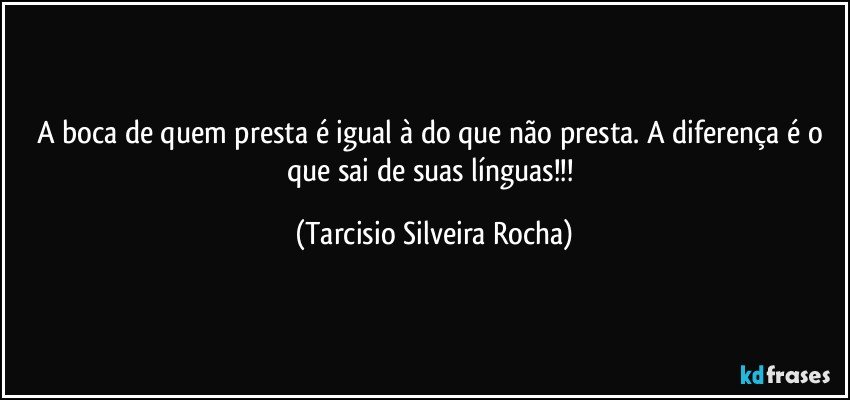 A boca de quem presta é igual à do que não presta. A diferença é o que sai de suas línguas!!! (Tarcisio Silveira Rocha)