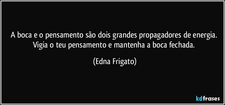 A boca e o pensamento são dois grandes propagadores de energia. Vigia o teu pensamento e mantenha a boca fechada. (Edna Frigato)