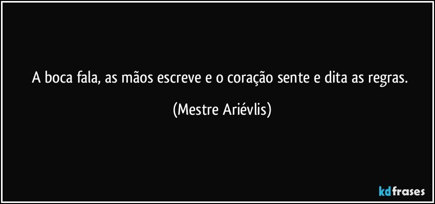 A boca fala, as mãos escreve e o coração sente e dita as regras. (Mestre Ariévlis)