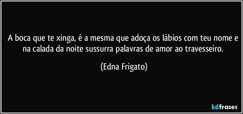 A boca que te xinga, é a mesma que adoça os lábios com teu nome e na calada da noite sussurra palavras de amor ao travesseiro. (Edna Frigato)