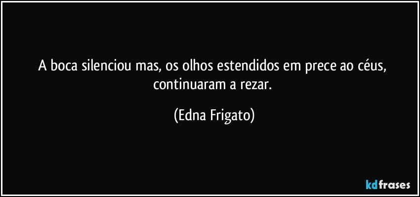 A boca silenciou mas, os olhos estendidos em prece ao céus, continuaram a rezar. (Edna Frigato)