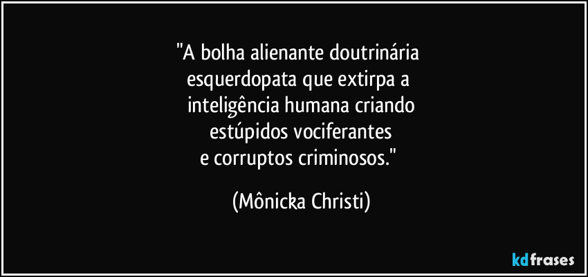 "A bolha alienante doutrinária
esquerdopata que extirpa a
inteligência humana criando
estúpidos vociferantes
e corruptos criminosos." (Mônicka Christi)