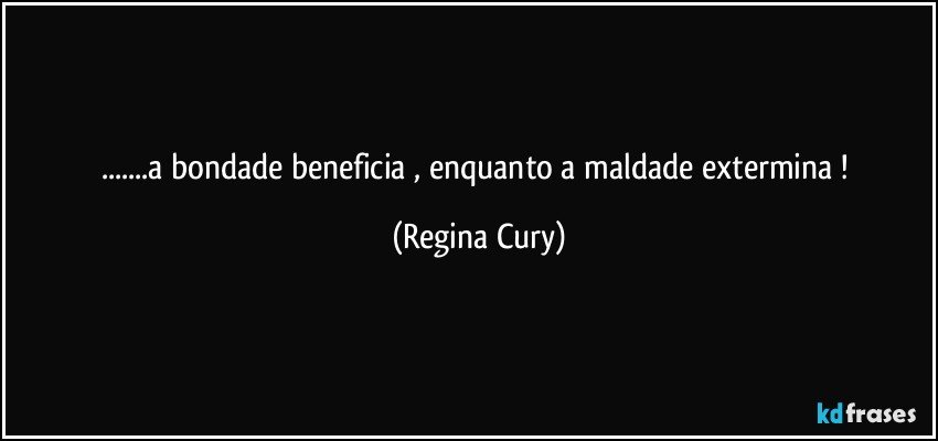 ...a bondade  beneficia , enquanto a maldade extermina ! (Regina Cury)