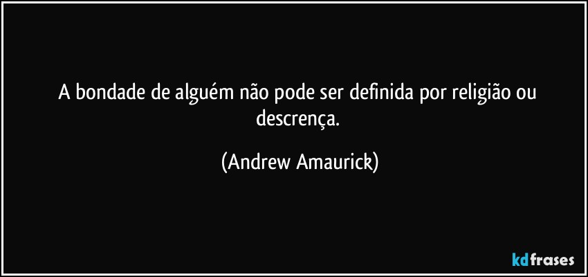 A bondade de alguém não pode ser definida por religião ou descrença. (Andrew Amaurick)