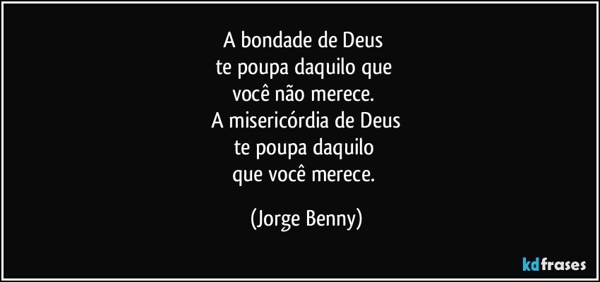 A bondade de Deus 
te poupa daquilo que 
você não merece. 
A misericórdia de Deus
te poupa daquilo 
que você merece. (Jorge Benny)