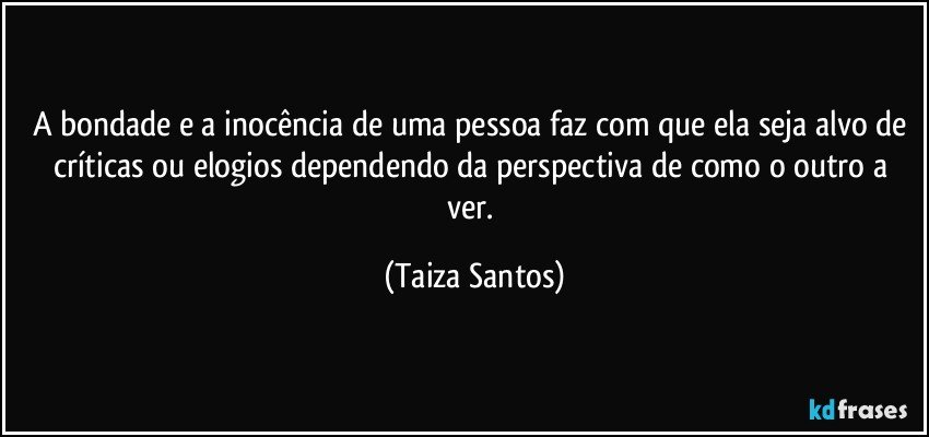 A bondade e a inocência de uma pessoa faz com que ela seja alvo de críticas ou elogios dependendo da perspectiva de como o outro a ver. (Taiza Santos)