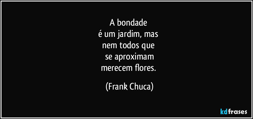 A bondade 
é um jardim, mas 
nem todos que 
se aproximam
merecem flores. (Frank Chuca)