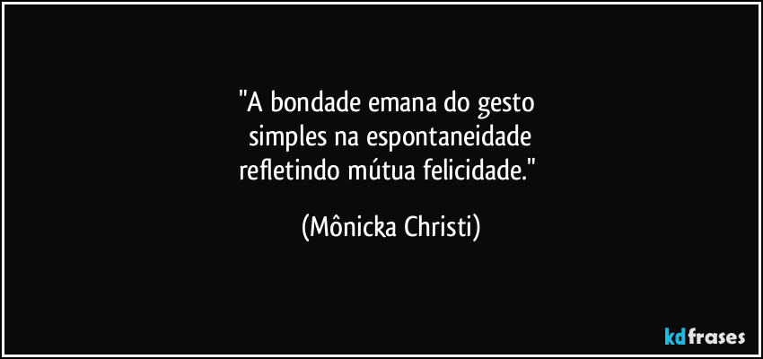 "A bondade emana do gesto 
simples na espontaneidade
refletindo mútua felicidade." (Mônicka Christi)