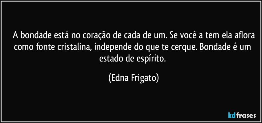 A bondade está no coração de cada de um. Se você a tem ela aflora
como fonte cristalina, independe do que te cerque. Bondade é um estado de espírito. (Edna Frigato)