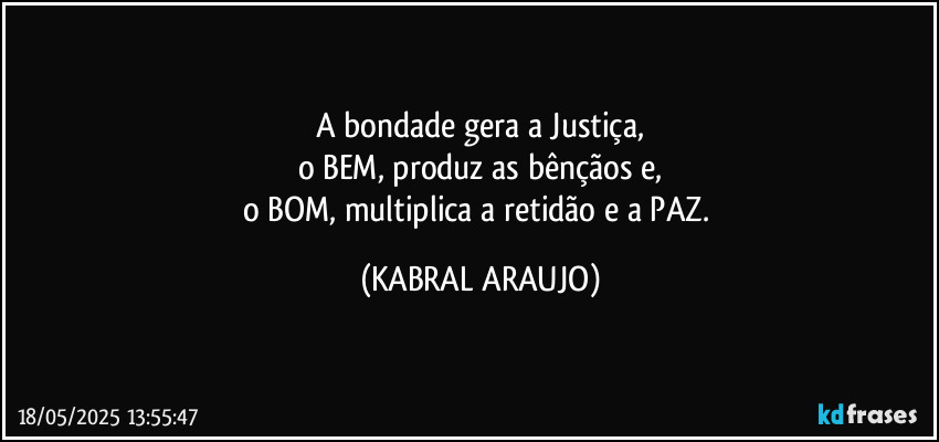 A bondade gera a Justiça,
o BEM, produz as bênçãos e,
o BOM, multiplica a retidão e a PAZ. (KABRAL ARAUJO)