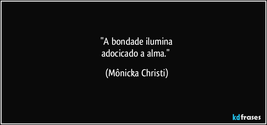 "A bondade ilumina
adocicado a alma." (Mônicka Christi)