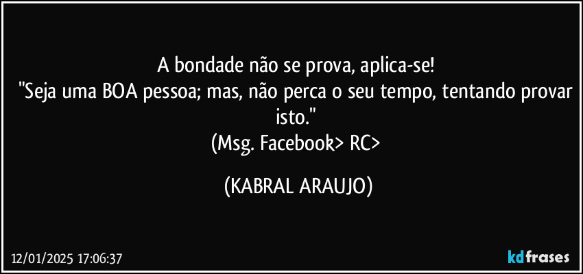 A bondade não se prova, aplica-se! 
"Seja uma BOA pessoa; mas, não perca o seu tempo, tentando provar isto." 
(Msg. Facebook> RC> (KABRAL ARAUJO)