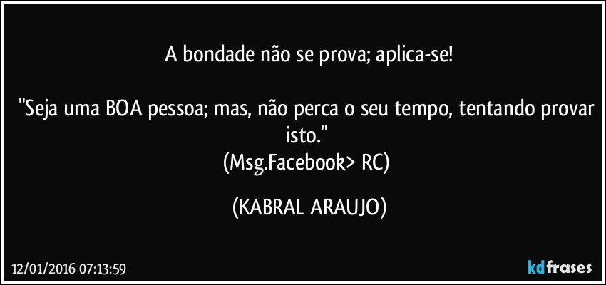 A bondade não se prova; aplica-se!

"Seja uma BOA pessoa; mas, não perca o seu tempo, tentando provar isto." 
(Msg.Facebook> RC) (KABRAL ARAUJO)